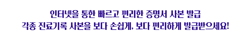 인터넷을 통한 빠르고 편리한 증명서 사본 발급 각종 진료기록 사본을 보다 손쉽게, 보다 편리하게 발급 받으세요!