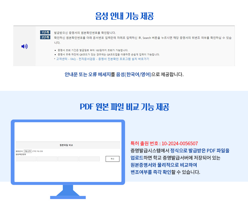 음성 안내 기능 제공 안내문 또는 오류 메세지를 음성(한국어/영어)으로 제공합니다. PDF 원본 파일 비교 기능 제공 증명발급시스템에서 정식으로 발급받은 PDF 파일을 업로드하면 학교 증명발급서버에 저장되어 있는 원본증명서와 물리적으로 비교하여 변조여부를 즉각 확인할 수 있습니다.